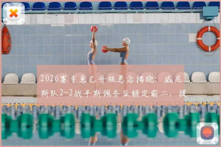 2026赛季意乙升级悬念揭晓：威尼斯队2-2战平斯佩齐亚锁定前二，提前一轮成功冲甲，附完整升级历程解析