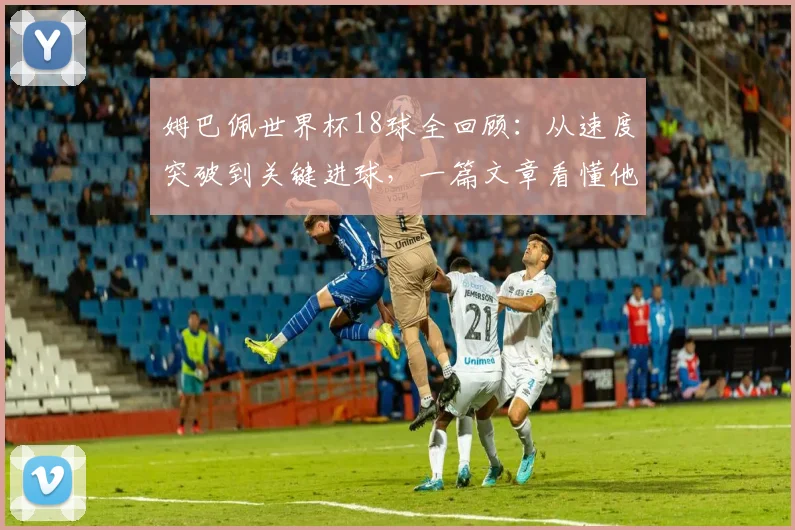 姆巴佩世界杯18球全回顾：从速度突破到关键进球，一篇文章看懂他的制胜之道