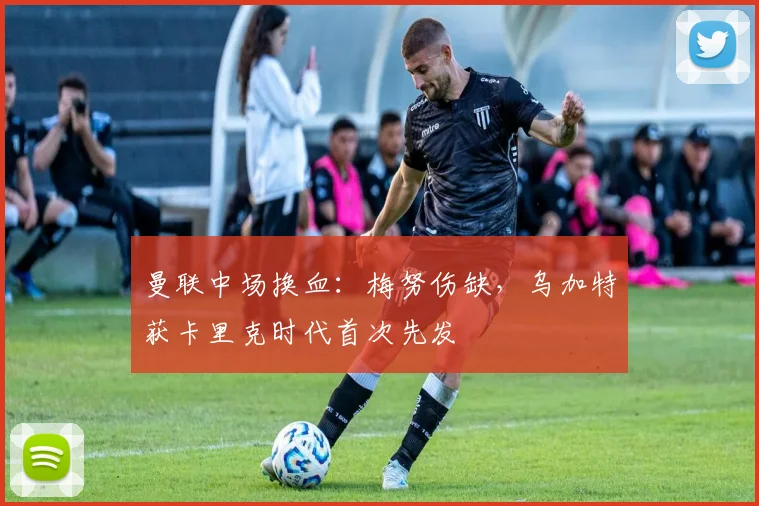 曼联中场换血:梅努伤缺,乌加特获卡里克时代首次先发