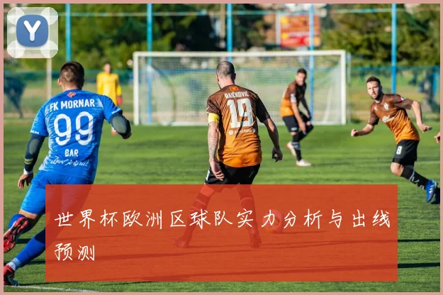世界杯欧洲区球队实力分析与出线预测