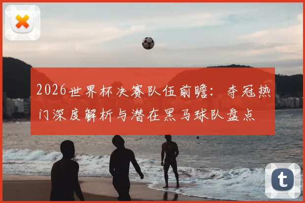 2026世界杯决赛队伍前瞻:夺冠热门深度解析与潜在黑马球队盘点