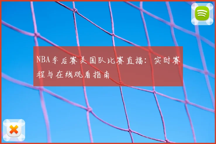 NBA季后赛美国队比赛直播:实时赛程与在线观看指南