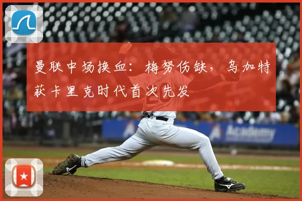 曼联中场换血：梅努伤缺，乌加特获卡里克时代首次先发