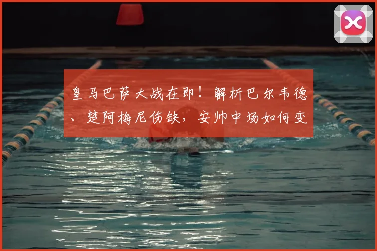 皇马巴萨大战在即！解析巴尔韦德、楚阿梅尼伤缺，安帅中场如何变阵应对