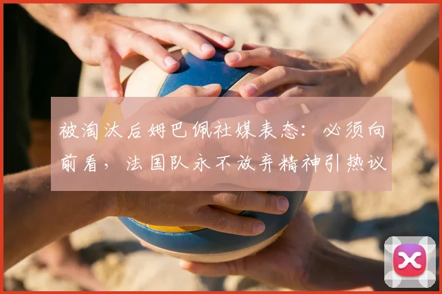 被淘汰后姆巴佩社媒表态：必须向前看，法国队永不放弃精神引热议