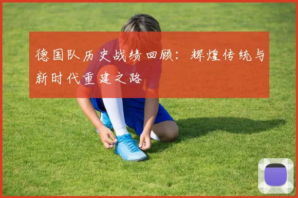 德国队历史战绩回顾:辉煌传统与新时代重建之路