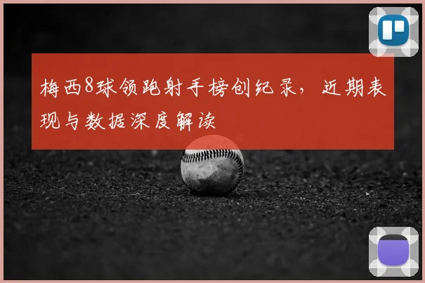 梅西8球领跑射手榜创纪录,近期表现与数据深度解读
