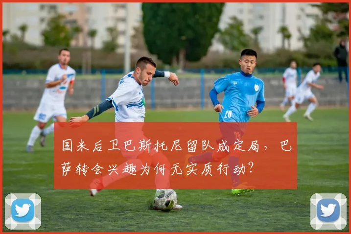 国米后卫巴斯托尼留队成定局,巴萨转会兴趣为何无实质行动?
