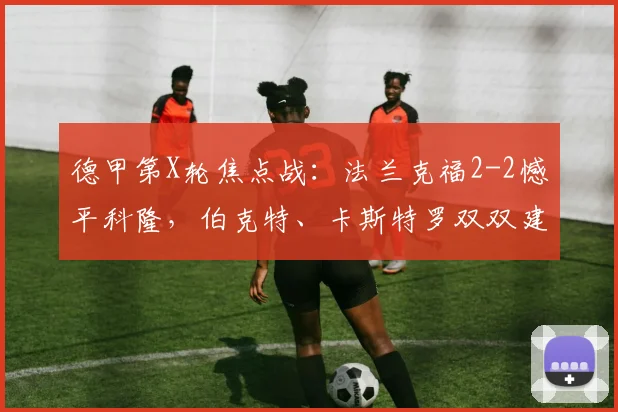 德甲第X轮焦点战：法兰克福2-2憾平科隆，伯克特、卡斯特罗双双建功，比赛过程跌宕起伏！