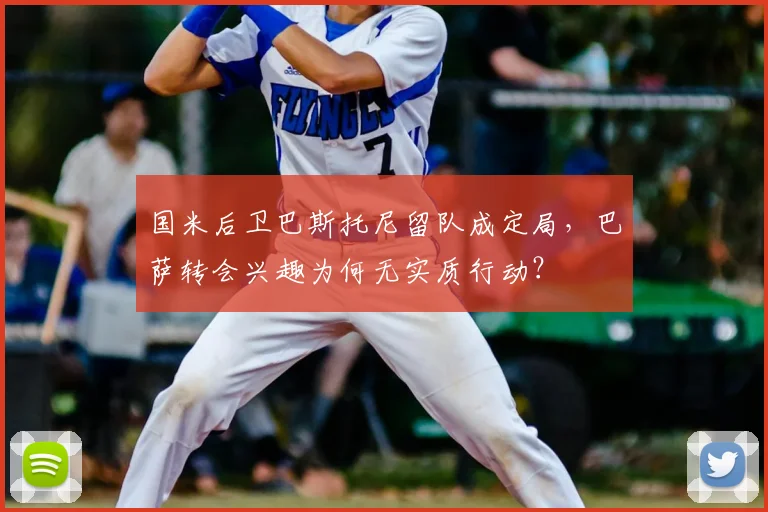 国米后卫巴斯托尼留队成定局，巴萨转会兴趣为何无实质行动？