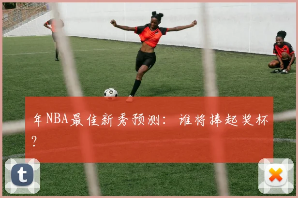 年NBA最佳新秀预测：谁将捧起奖杯？