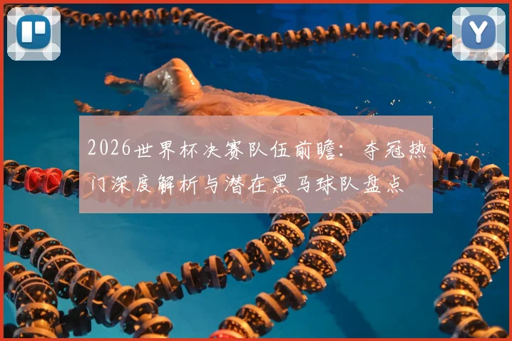 2026世界杯决赛队伍前瞻：夺冠热门深度解析与潜在黑马球队盘点