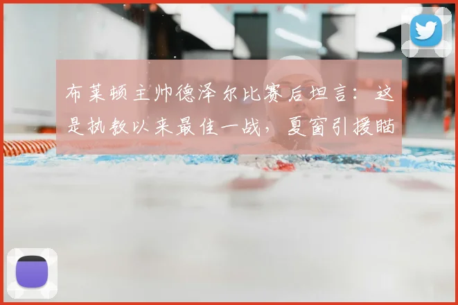 布莱顿主帅德泽尔比赛后坦言:这是执教以来最佳一战,夏窗引援瞄准顶级球员