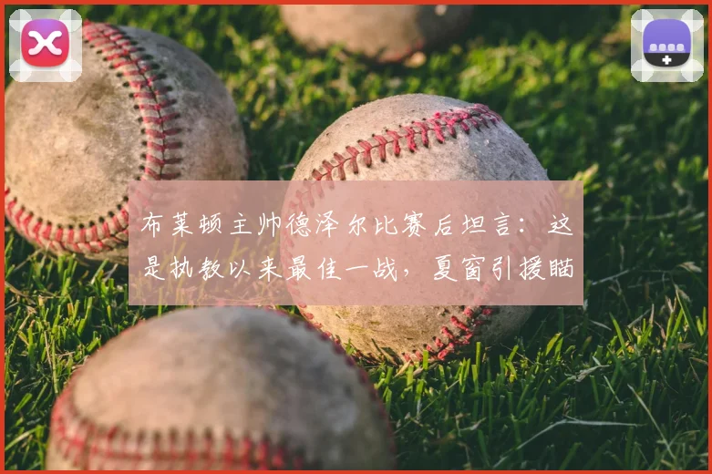 布莱顿主帅德泽尔比赛后坦言:这是执教以来最佳一战,夏窗引援瞄准顶级球员