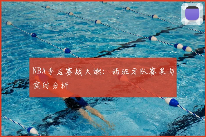 NBA季后赛战火燃:西班牙队赛果与实时分析