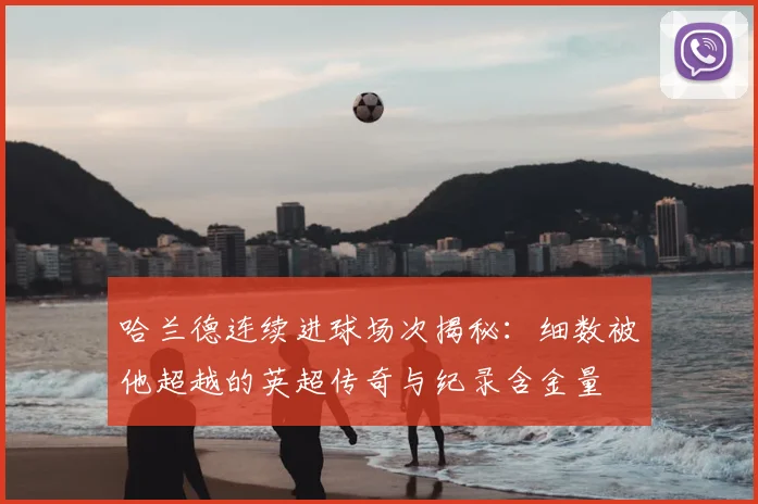 哈兰德连续进球场次揭秘：细数被他超越的英超传奇与纪录含金量