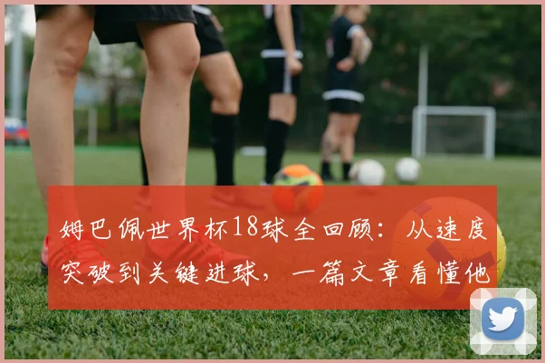 姆巴佩世界杯18球全回顾:从速度突破到关键进球,一篇文章看懂他的制胜之道