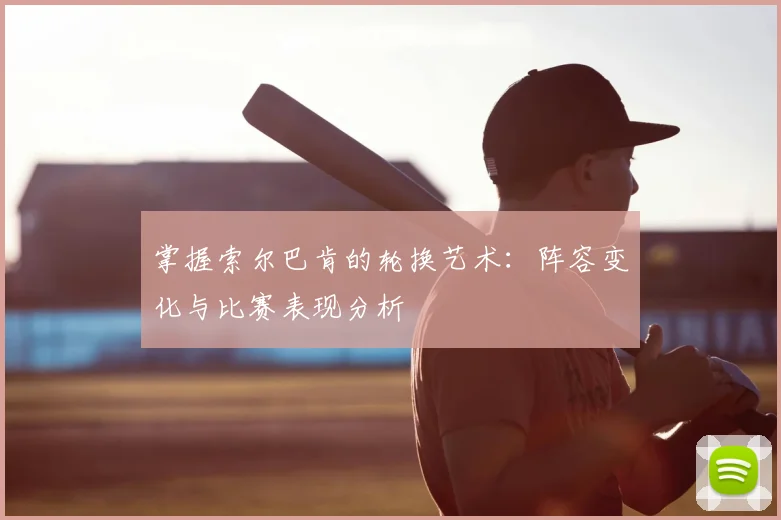 掌握索尔巴肯的轮换艺术：阵容变化与比赛表现分析