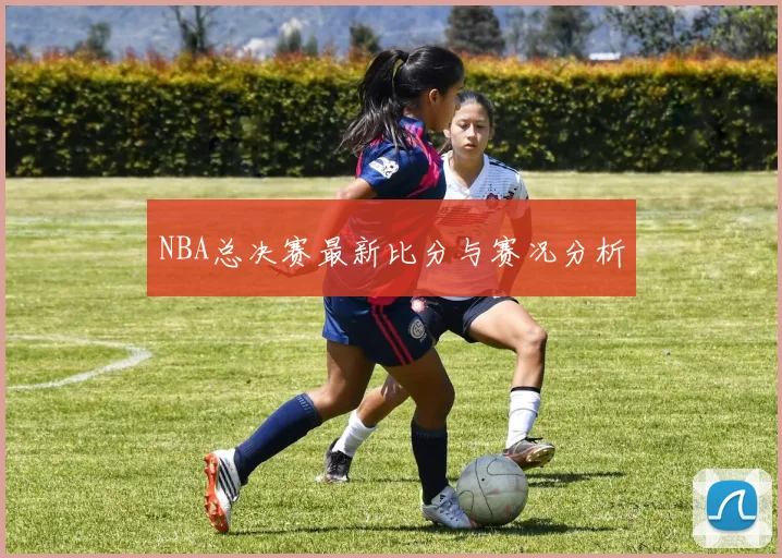 NBA总决赛最新比分与赛况分析