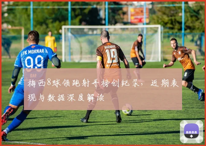 梅西8球领跑射手榜创纪录，近期表现与数据深度解读
